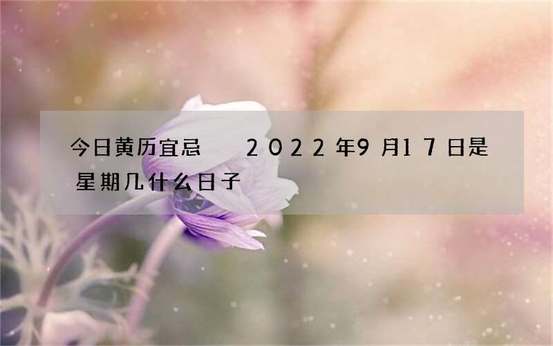 今日黄历宜忌  2022年9月17日是星期几什么日子